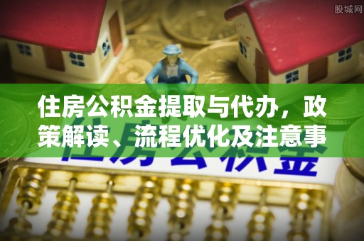 新和住房公积金提取与代办，政策解读、流程优化及注意事项