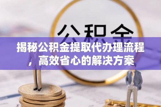新和揭秘公积金提取代办理流程，高效省心的解决方案