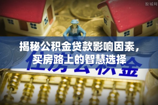 新和揭秘公积金贷款影响因素，买房路上的智慧选择