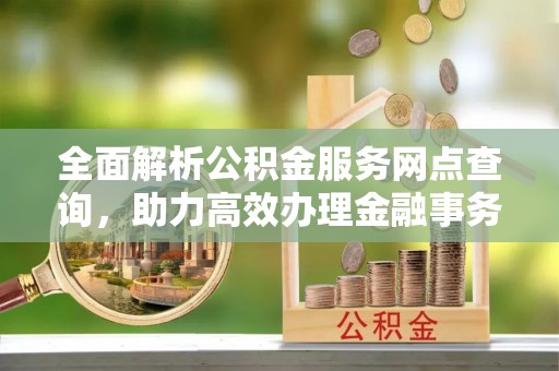 新和全面解析公积金服务网点查询，助力高效办理金融事务