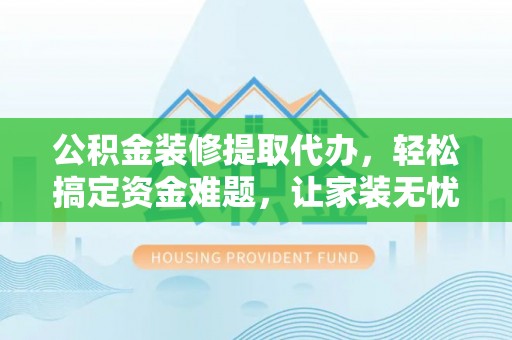 新和公积金装修提取代办，轻松搞定资金难题，让家装无忧