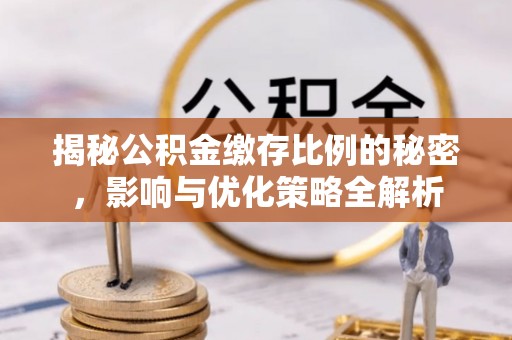 新和揭秘公积金缴存比例的秘密，影响与优化策略全解析