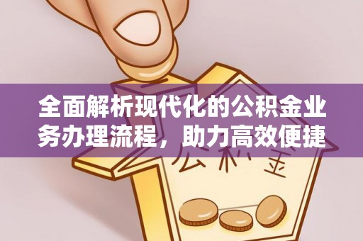 新和全面解析现代化的公积金业务办理流程，助力高效便捷生活