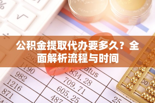 新和公积金提取代办要多久？全面解析流程与时间