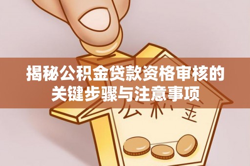 新和揭秘公积金贷款资格审核的关键步骤与注意事项