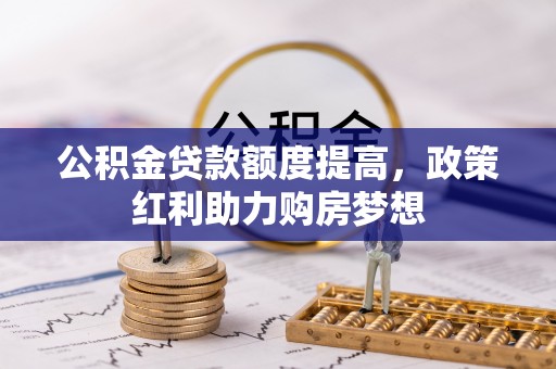 新和公积金贷款额度提高，政策红利助力购房梦想