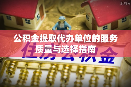 新和公积金提取代办单位的服务质量与选择指南
