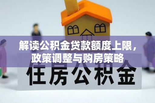 新和解读公积金贷款额度上限，政策调整与购房策略