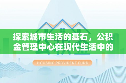 新和探索城市生活的基石，公积金管理中心在现代生活中的重要角色