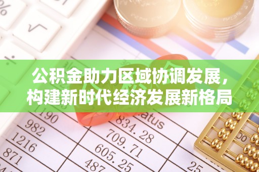 新和公积金助力区域协调发展，构建新时代经济发展新格局