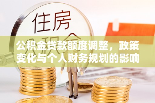 新和公积金贷款额度调整，政策变化与个人财务规划的影响分析