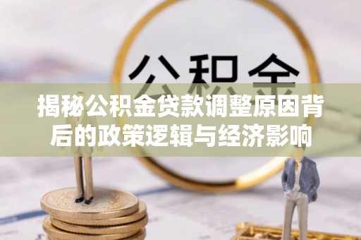 新和揭秘公积金贷款调整原因背后的政策逻辑与经济影响