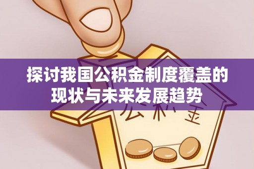 新和探讨我国公积金制度覆盖的现状与未来发展趋势