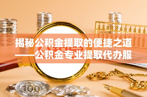 新和揭秘公积金提取的便捷之道——公积金专业提取代办服务解析