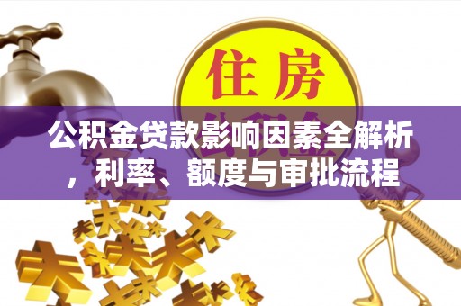 新和公积金贷款影响因素全解析，利率、额度与审批流程