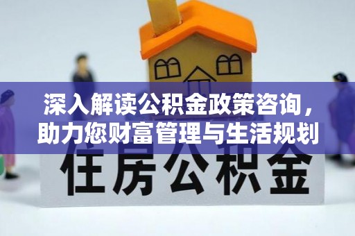 新和深入解读公积金政策咨询，助力您财富管理与生活规划