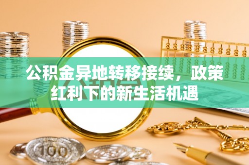 新和公积金异地转移接续，政策红利下的新生活机遇
