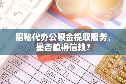 新和揭秘代办公积金提取服务，是否值得信赖？