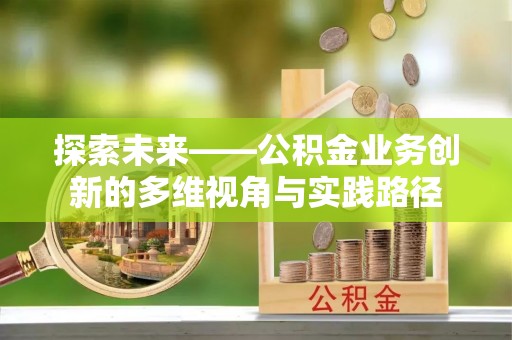 新和探索未来——公积金业务创新的多维视角与实践路径