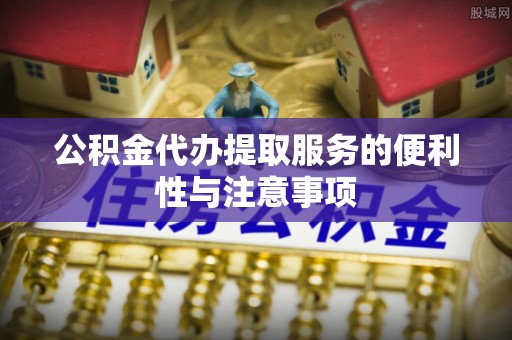 新和公积金代办提取服务的便利性与注意事项