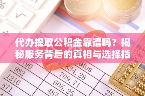 新和代办提取公积金靠谱吗？揭秘服务背后的真相与选择指南