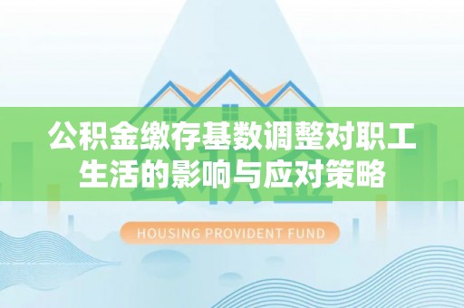 新和公积金缴存基数调整对职工生活的影响与应对策略