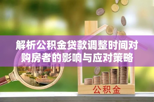 新和解析公积金贷款调整时间对购房者的影响与应对策略