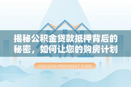 新和揭秘公积金贷款抵押背后的秘密，如何让您的购房计划更轻松？