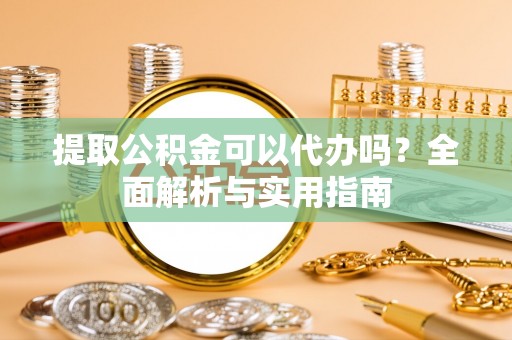 新和提取公积金可以代办吗？全面解析与实用指南