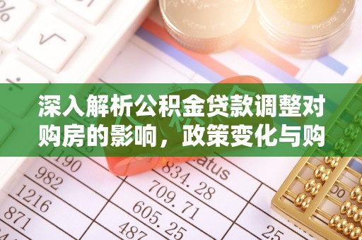 新和深入解析公积金贷款调整对购房的影响，政策变化与购房者选择