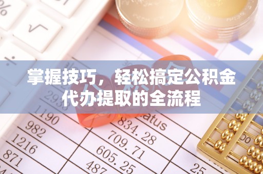 新和掌握技巧，轻松搞定公积金代办提取的全流程