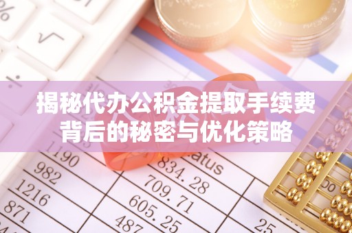 新和揭秘代办公积金提取手续费背后的秘密与优化策略
