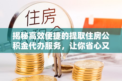 新和揭秘高效便捷的提取住房公积金代办服务，让你省心又省力
