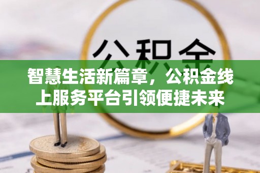 新和智慧生活新篇章，公积金线上服务平台引领便捷未来