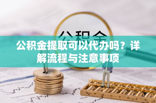 新和公积金提取可以代办吗？详解流程与注意事项