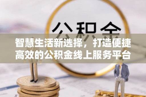 新和智慧生活新选择，打造便捷高效的公积金线上服务平台