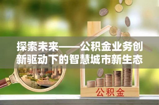 新和探索未来——公积金业务创新驱动下的智慧城市新生态