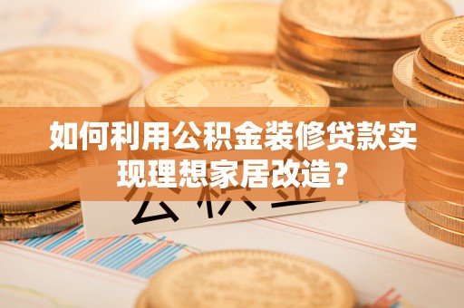新和如何利用公积金装修贷款实现理想家居改造？
