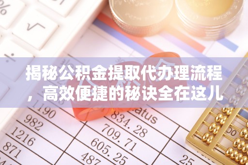 新和揭秘公积金提取代办理流程，高效便捷的秘诀全在这儿