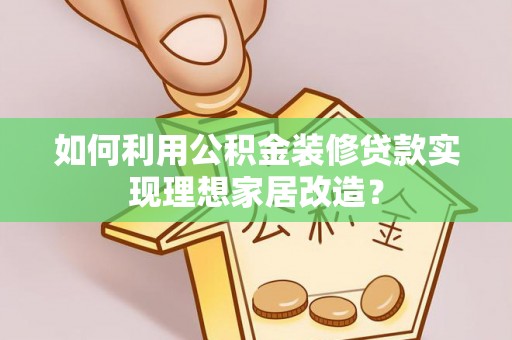新和如何利用公积金装修贷款实现理想家居改造？