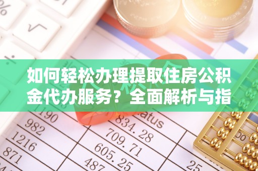 新和如何轻松办理提取住房公积金代办服务？全面解析与指南