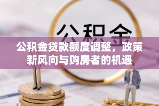 新和公积金贷款额度调整，政策新风向与购房者的机遇