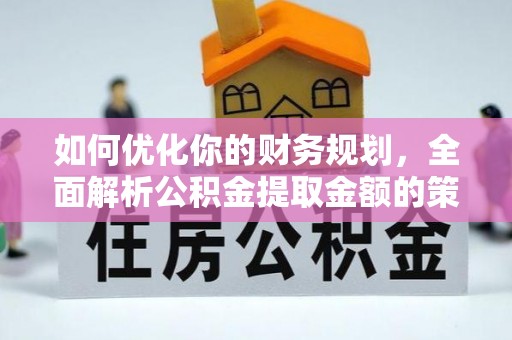 新和如何优化你的财务规划，全面解析公积金提取金额的策略与技巧
