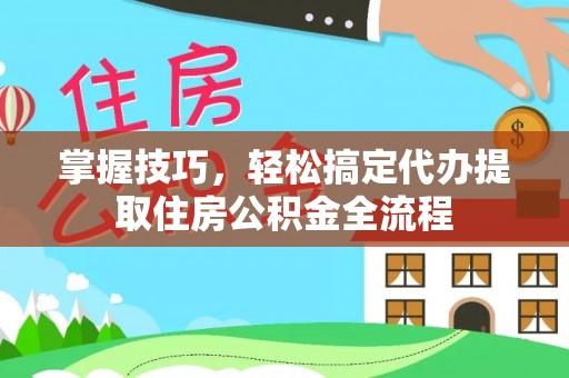 新和掌握技巧，轻松搞定代办提取住房公积金全流程