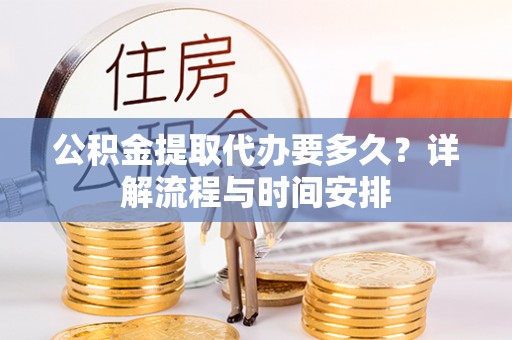 新和公积金提取代办要多久？详解流程与时间安排