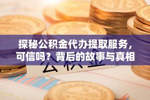 新和探秘公积金代办提取服务，可信吗？背后的故事与真相