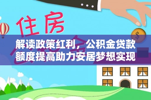 新和解读政策红利，公积金贷款额度提高助力安居梦想实现