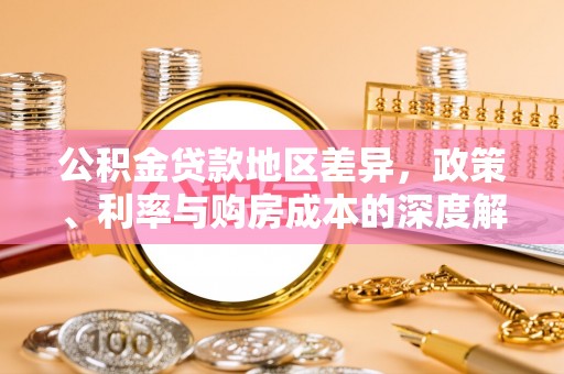 新和公积金贷款地区差异，政策、利率与购房成本的深度解析