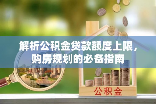 新和解析公积金贷款额度上限，购房规划的必备指南