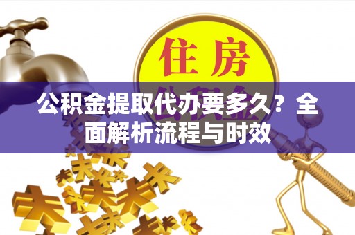 新和公积金提取代办要多久？全面解析流程与时效
